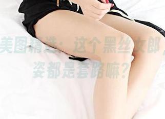 3Agirl美图精选：这个黑丝女郎，她的舞姿都是套路嘛？