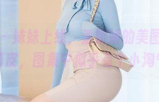 星颜社 - 妹妹上线，潘娇娇的美图带着些许俏皮，图集中似乎有个小淘气。
